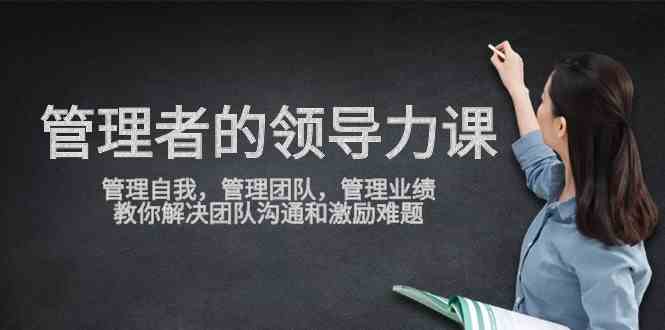 （9665期）管理者领导力课，管理自我，管理团队，管理业绩，教你解决团队沟通和激…-创业项目网