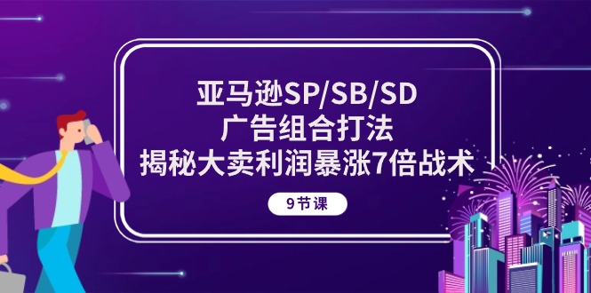 亚马逊SP/SB/SD广告组合打法，揭秘大卖利润暴涨7倍战术 (9节课)-创业项目网