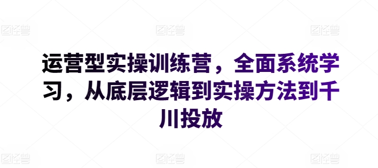 运营型实操训练营，全面系统学习，从底层逻辑到实操方法到千川投放-创业项目网