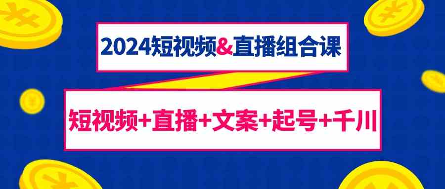 （9426期）2024短视频&直播组合课：短视频+直播+文案+起号+千川（67节课）-创业项目网