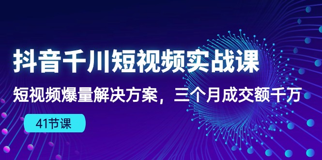 抖音千川短视频实战课：短视频爆量解决方案，三个月成交额千万-创业项目网