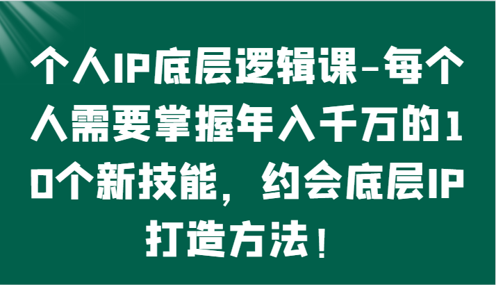 个人IP底层逻辑-​掌握年入千万的10个新技能，约会底层IP的打造方法！-创业项目网