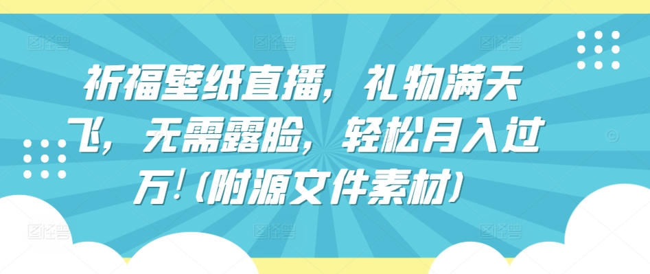 祈福壁纸直播，礼物满天飞，无需露脸，轻松月入过万!(附源文件素材)-创业项目网