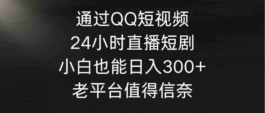 （9469期）通过QQ短视频、24小时直播短剧，小白也能日入300+，老平台值得信奈-创业项目网