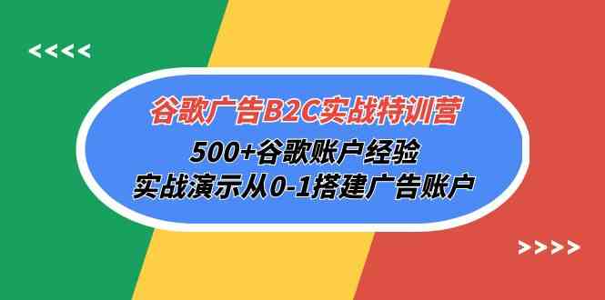 谷歌广告B2C实战特训营，500+谷歌账户经验，实战演示从0-1搭建广告账户-创业项目网