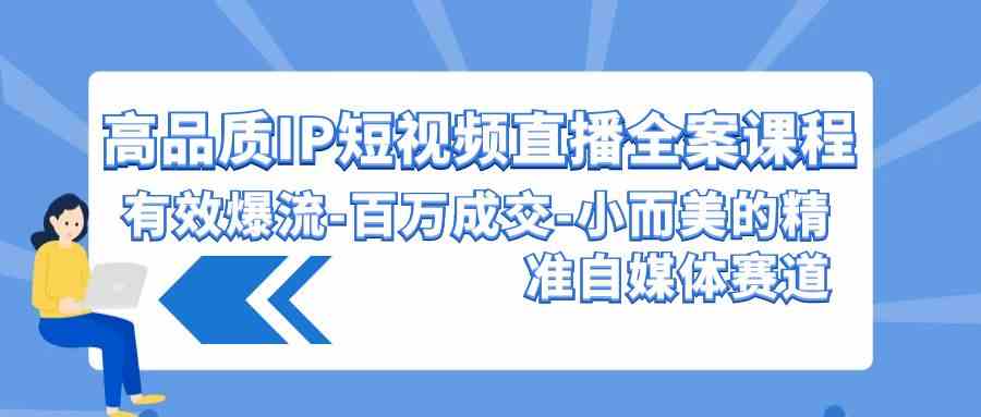 （9591期）高品质 IP短视频直播-全案课程，有效爆流-百万成交-小而美的精准自媒体赛道-创业项目网