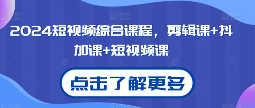 2024短视频综合课程，剪辑课+抖加课+短视频课-创业项目网