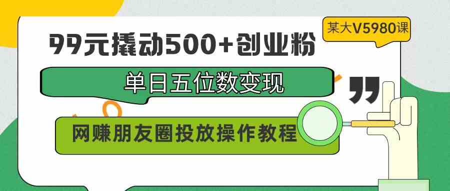 （9534期）99元撬动500+创业粉，单日五位数变现，网赚朋友圈投放操作教程价值5980！-创业项目网