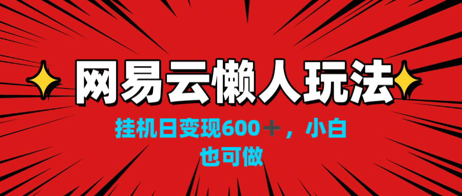 网易云懒人玩法，挂机日变现600+，小白也可做！！！-创业项目网