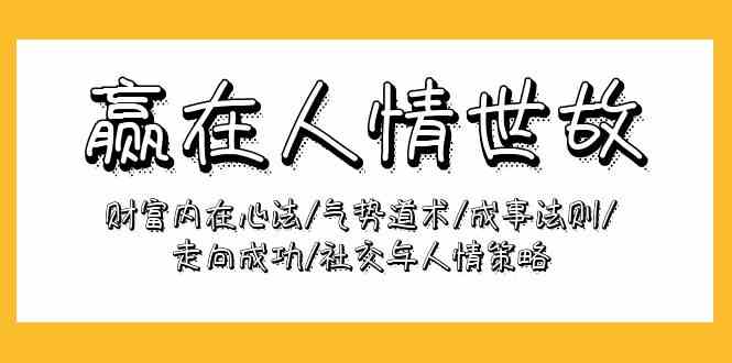 （9959期）赢在-人情世故：财富内在心法/气势道术/成事法则/走向成功/社交与人情策略-创业项目网