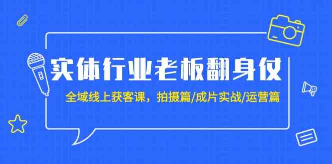 （9332期）实体行业老板翻身仗：全域-线上获客课，拍摄篇/成片实战/运营篇（20节课）-创业项目网