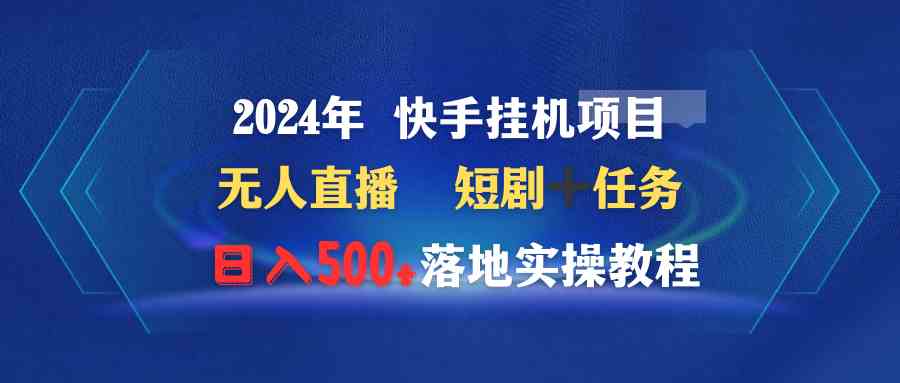 （9341期）2024年 快手挂机项目无人直播 短剧＋任务日入500+落地实操教程-创业项目网