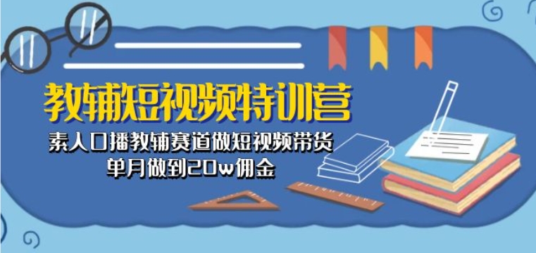 教辅短视频特训营： 素人口播教辅赛道做短视频带货，单月做到20w佣金-创业项目网