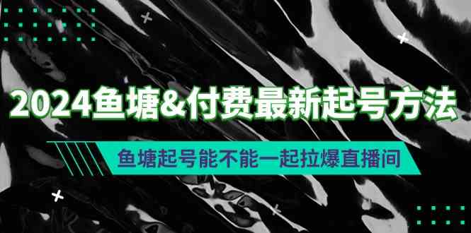 （9507期）2024鱼塘&付费最新起号方法：鱼塘起号能不能一起拉爆直播间-创业项目网