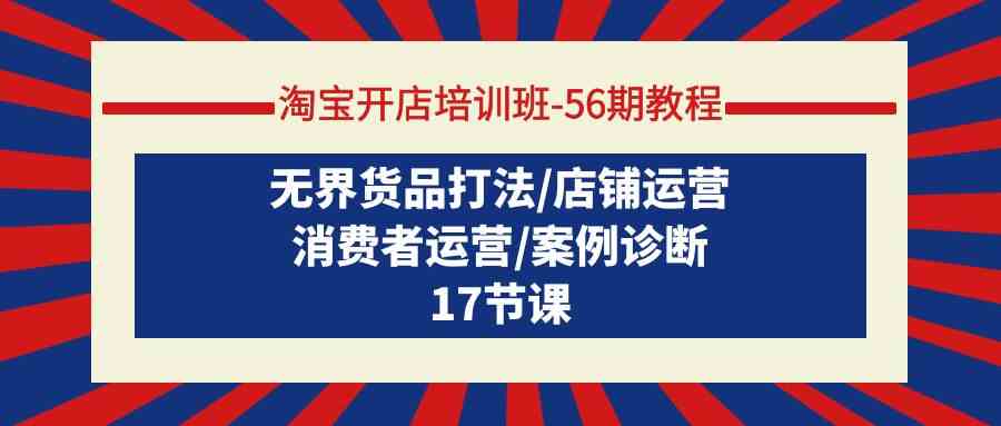 （9605期）淘宝开店培训班-56期教程：无界货品打法/店铺运营/消费者运营/案例诊断-创业项目网