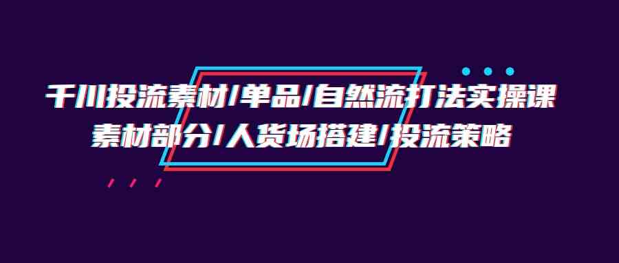 千川投流素材/单品/自然流打法实操培训班，素材部分/人货场搭建/投流策略-创业项目网