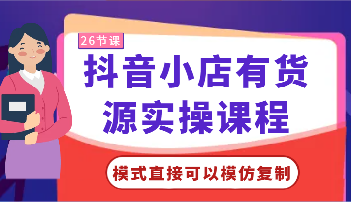 抖音小店有货源实操课程-模式直接可以模仿复制，零基础跟着学就可以了！-创业项目网