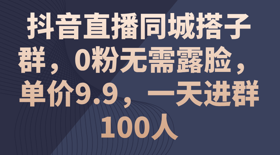 抖音直播同城搭子群，0粉无需露脸，单价9.9，一天进群100人-创业项目网