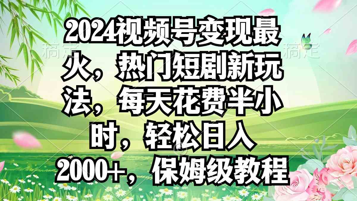 （9161期）2024视频号变现最火，热门短剧新玩法，每天花费半小时，轻松日入2000+，…-创业项目网