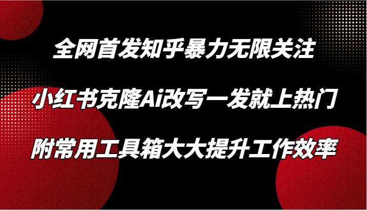 知乎暴力无限关注，小红书克隆Ai改写一发就上热门，附常用工具箱大大提升工作效率-创业项目网