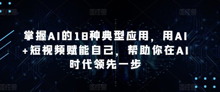 掌握AI的18种典型应用，用AI+短视频赋能自己，帮助你在AI时代领先一步-创业项目网