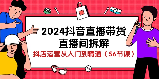 （10288期）2024抖音直播带货-直播间拆解：抖店运营从入门到精通（56节课）-创业项目网