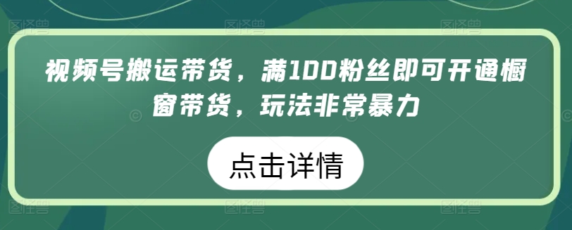 视频号搬运带货，满100粉丝即可开通橱窗带货，玩法非常暴力-创业项目网