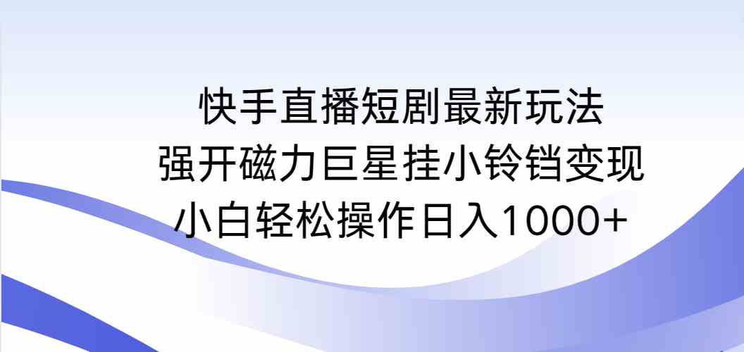 （9320期）快手直播短剧最新玩法，强开磁力巨星挂小铃铛变现，小白轻松操作日入1000+-创业项目网