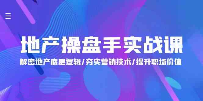 （9960期）地产 操盘手实战课：解密地产底层逻辑/夯实营销技术/提升职场价值（24节）-创业项目网