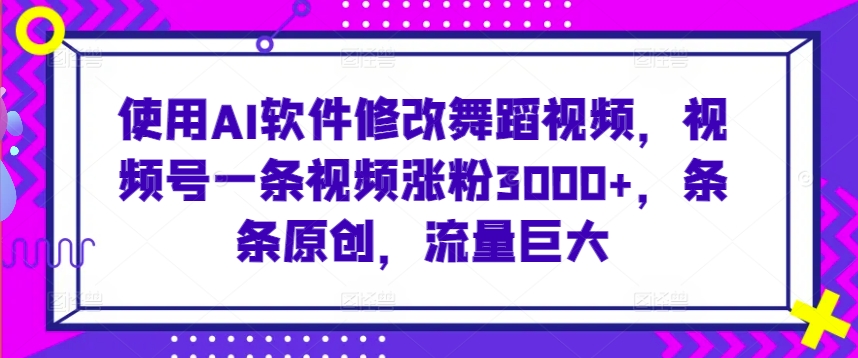 使用AI软件修改舞蹈视频，视频号一条视频涨粉3000+，条条原创，流量巨大-创业项目网