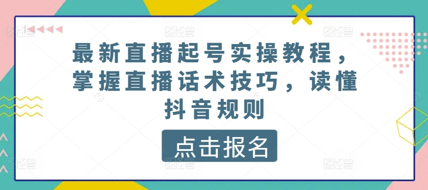 最新直播起号实操教程，掌握直播话术技巧，读懂抖音规则-创业项目网