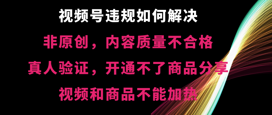 视频号违规【非原创，内容质量不合格，真人验证，开不了商品分享-创业项目网