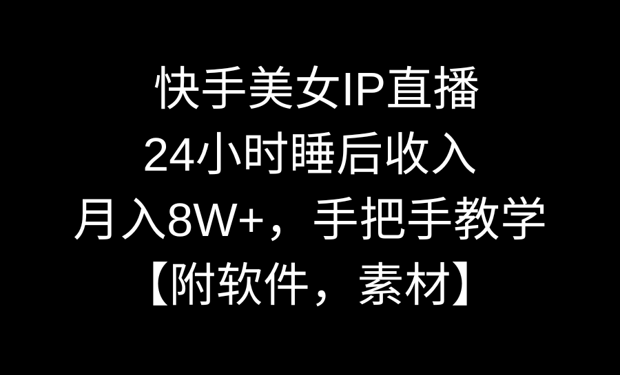 快手美女IP直播，24小时睡后收入，月入8W+，手把手教学【附软件，素材】-创业项目网