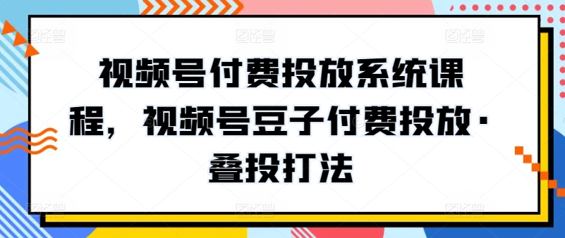 视频号付费投放系统课程，视频号豆子付费投放·叠投打法-创业项目网