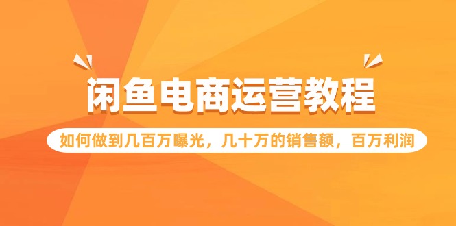 闲鱼电商运营教程：如何做到几百万曝光，几十万的销售额，百万利润-创业项目网