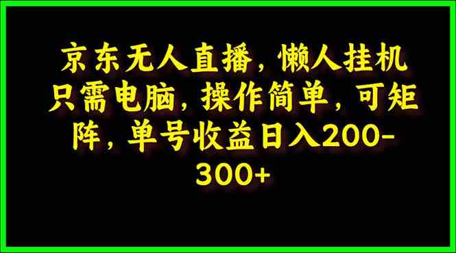 （9973期）京东无人直播，电脑挂机，操作简单，懒人专属，可矩阵操作 单号日入200-300-创业项目网