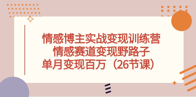 （10448期）情感博主实战变现训练营，情感赛道变现野路子，单月变现百万（26节课）-创业项目网