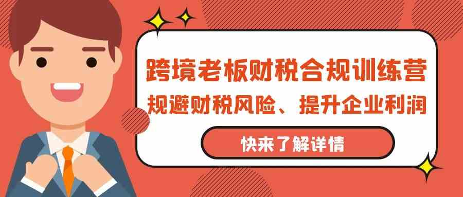 跨境老板财税合规训练营，规避财税风险、提升企业利润-创业项目网