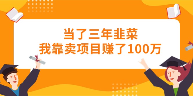 （10725期）当了三年韭菜我靠卖项目赚了100万-创业项目网