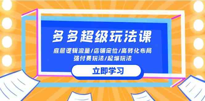 （10011期）2024多多 超级玩法课 流量底层逻辑/店铺定位/高转化布局/强付费/起爆玩法-创业项目网