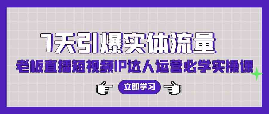 （9593期）7天引爆实体流量，老板直播短视频IP达人运营必学实操课（56节高清无水印）-创业项目网