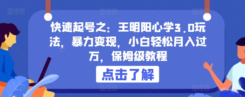 快速起号之：王明阳心学3.0玩法，暴力变现，小白轻松月入过万，保姆级教程-创业项目网