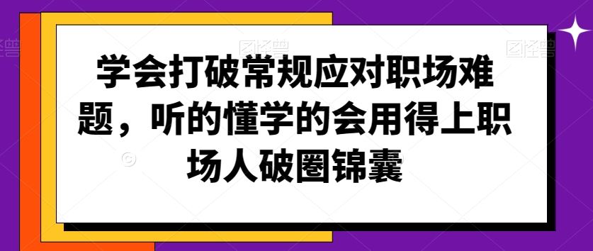 学会打破常规应对职场难题，听的懂学的会用得上职场人破圏锦囊-创业项目网