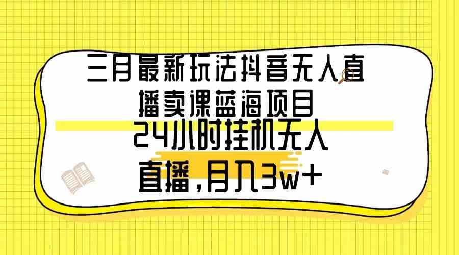 （9229期）三月最新玩法抖音无人直播卖课蓝海项目，24小时无人直播，月入3w+-创业项目网