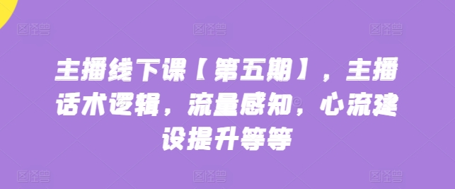 主播线下课【第五期】，主播话术逻辑，流量感知，心流建设提升等等-创业项目网