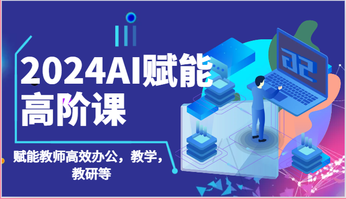 2024AI赋能高阶课：AI赋能教师高效办公，教学，教研等（87节）-创业项目网