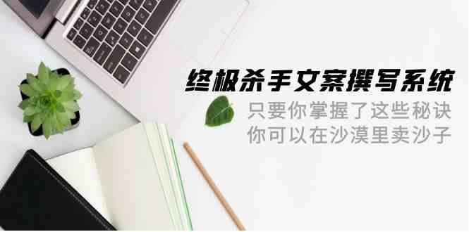 终极杀手文案撰写系统，只要你掌握了这些秘诀，你可以在沙漠里卖沙子（42节课）-创业项目网