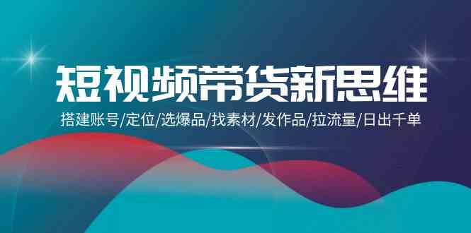 （9837期）短视频带货新思维：搭建账号/定位/选爆品/找素材/发作品/拉流量/日出千单-创业项目网