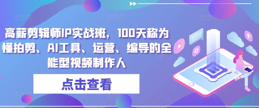 高薪剪辑师IP实战班，100天称为懂拍剪、AI工具、运营、编导的全能型视频制作人-创业项目网