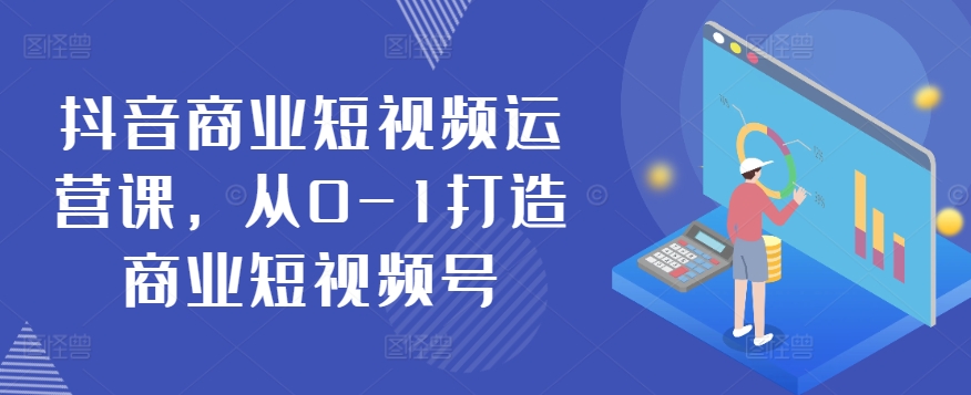 抖音商业短视频运营课，从0-1打造商业短视频号-创业项目网